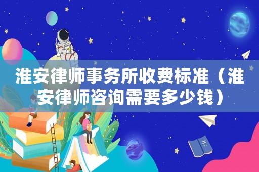 淮安律師事務所收費標準（淮安律師咨詢需要多少錢）