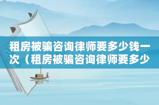租房被騙咨詢律師要多少錢一次（租房被騙咨詢律師要多少錢）