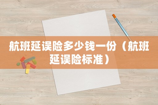 航班延誤險多少錢一份（航班延誤險標準）