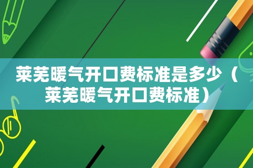 萊蕪暖氣開口費標準是多少（萊蕪暖氣開口費標準）