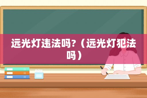遠光燈違法嗎?（遠光燈犯法嗎）