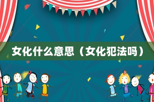 女化什么意思（女化犯法嗎）