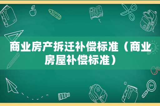 商業房產拆遷補償標準（商業房屋補償標準）