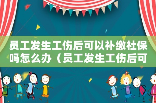 員工發生工傷后可以補繳社保嗎怎么辦（員工發生工傷后可以補繳社保嗎）