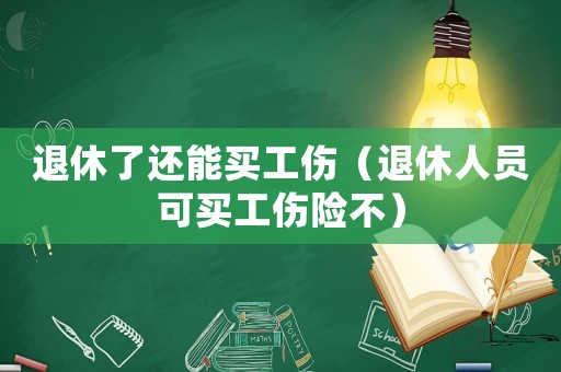退休了還能買工傷（退休人員可買工傷險不）
