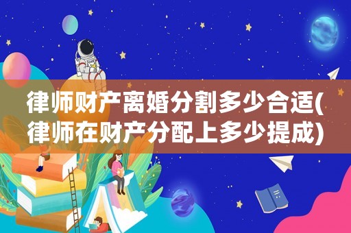 律師財(cái)產(chǎn)離婚分割多少合適(律師在財(cái)產(chǎn)分配上多少提成)