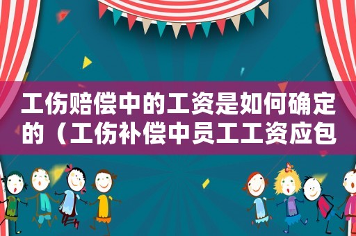 工傷賠償中的工資是如何確定的（工傷補償中員工工資應包含）