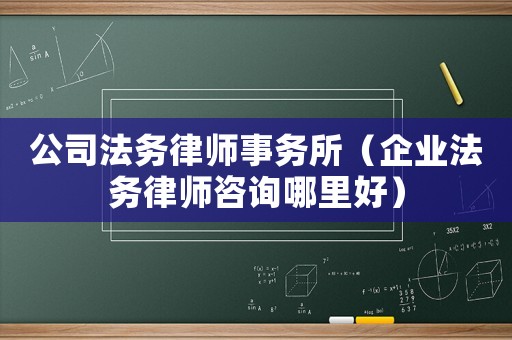 公司法務律師事務所（企業法務律師咨詢哪里好）