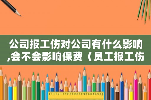 公司報工傷對公司有什么影響,會不會影響保費（員工報工傷后對公司有沒影響）
