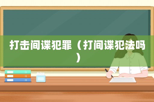 打擊間諜犯罪（打間諜犯法嗎）