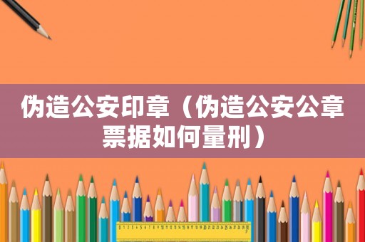 偽造公安印章（偽造公安公章票據(jù)如何量刑）