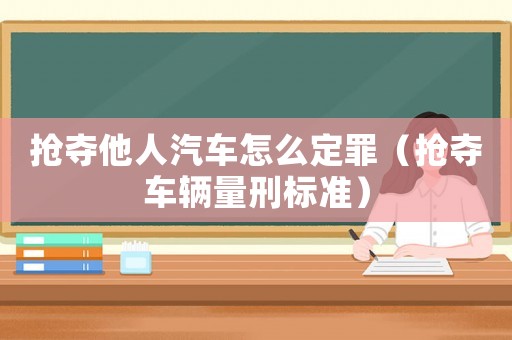 搶奪他人汽車怎么定罪（搶奪車輛量刑標準）