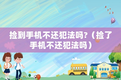 撿到手機(jī)不還犯法嗎?（撿了手機(jī)不還犯法嗎）