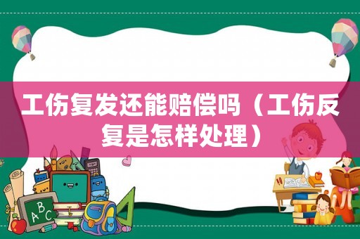 工傷復發還能賠償嗎（工傷反復是怎樣處理）