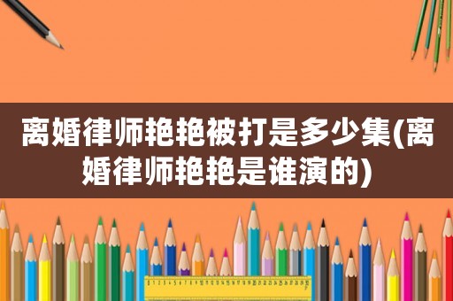離婚律師艷艷被打是多少集(離婚律師艷艷是誰演的)