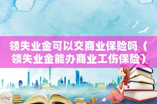 領失業金可以交商業保險嗎（領失業金能辦商業工傷保險）