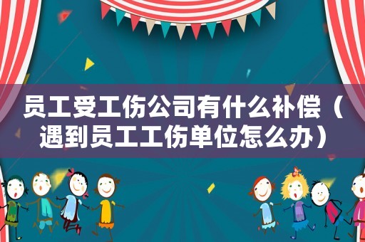 員工受工傷公司有什么補(bǔ)償（遇到員工工傷單位怎么辦）