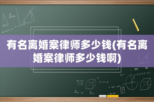 有名離婚案律師多少錢(有名離婚案律師多少錢啊)