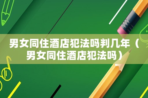 男女同住酒店犯法嗎判幾年（男女同住酒店犯法嗎）