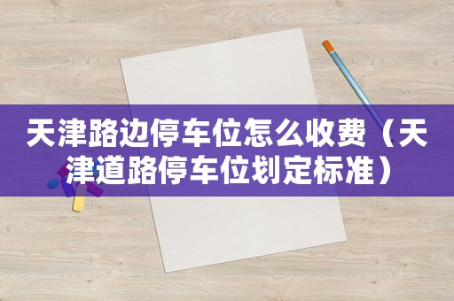 天津路邊停車位怎么收費（天津道路停車位劃定標準）