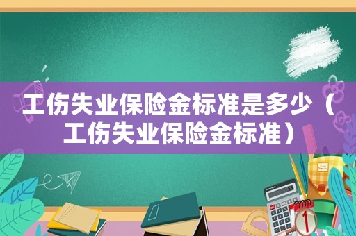 工傷失業保險金標準是多少（工傷失業保險金標準）