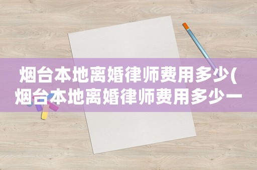 煙臺(tái)本地離婚律師費(fèi)用多少(煙臺(tái)本地離婚律師費(fèi)用多少一個(gè)月)