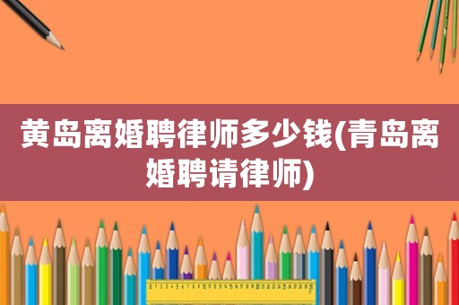 黃島離婚聘律師多少錢(青島離婚聘請律師)