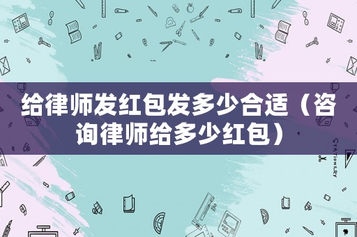 給律師發(fā)紅包發(fā)多少合適（咨詢律師給多少紅包）