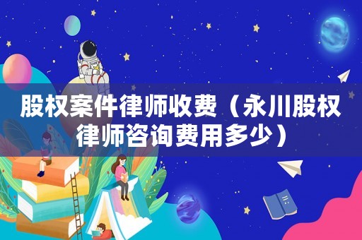股權案件律師收費（永川股權律師咨詢費用多少）