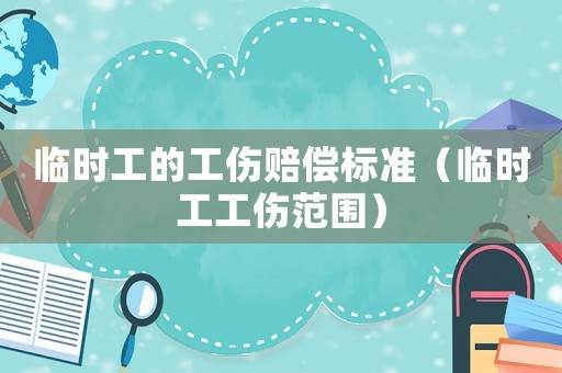 臨時工的工傷賠償標準（臨時工工傷范圍）