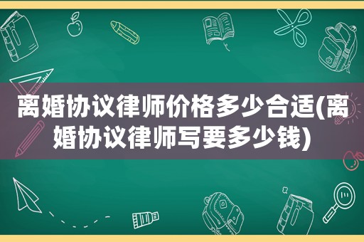 離婚協議律師價格多少合適(離婚協議律師寫要多少錢)