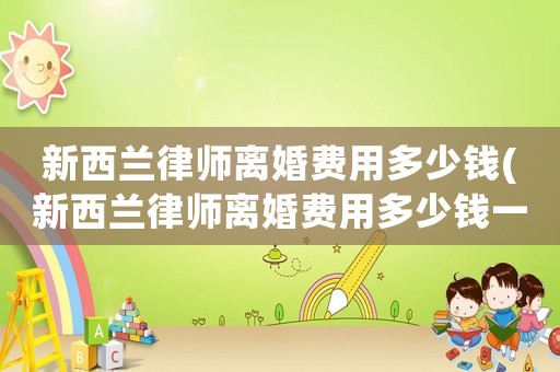 新西蘭律師離婚費(fèi)用多少錢(qián)(新西蘭律師離婚費(fèi)用多少錢(qián)一個(gè)月)