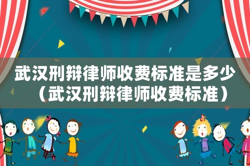 武漢刑辯律師收費標準是多少（武漢刑辯律師收費標準）