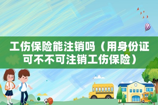 工傷保險能注銷嗎（用身份證可不不可注銷工傷保險）