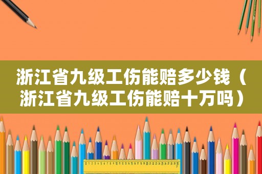 浙江省九級工傷能賠多少錢（浙江省九級工傷能賠十萬嗎）