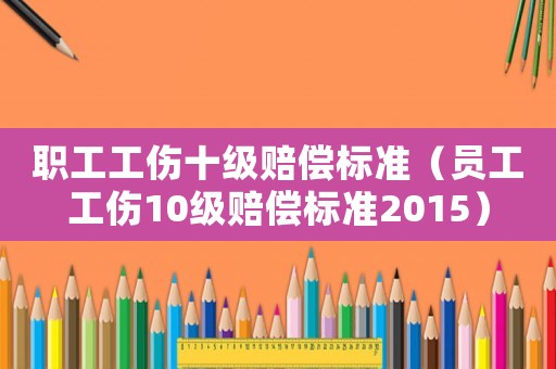 職工工傷十級賠償標準（員工工傷10級賠償標準2015）