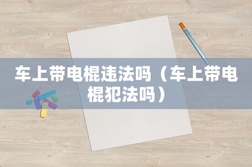 車上帶電棍違法嗎（車上帶電棍犯法嗎）