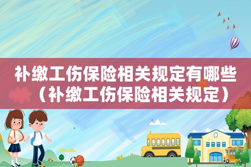 補(bǔ)繳工傷保險(xiǎn)相關(guān)規(guī)定有哪些（補(bǔ)繳工傷保險(xiǎn)相關(guān)規(guī)定）