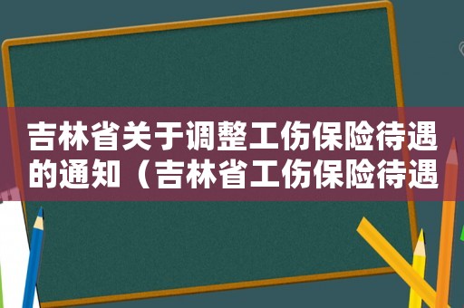 吉林省關于調整工傷保險待遇的通知（吉林省工傷保險待遇條例）