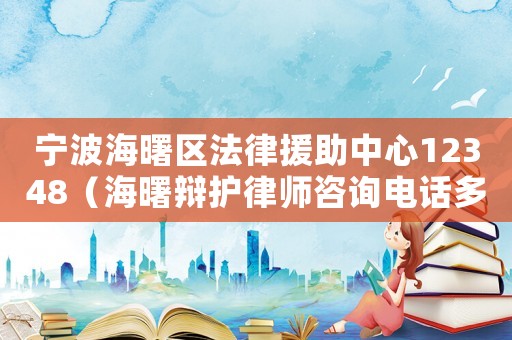 寧波海曙區法律援助中心12348（海曙辯護律師咨詢電話多少）