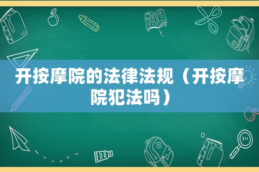 開按摩院的法律法規（開按摩院犯法嗎）