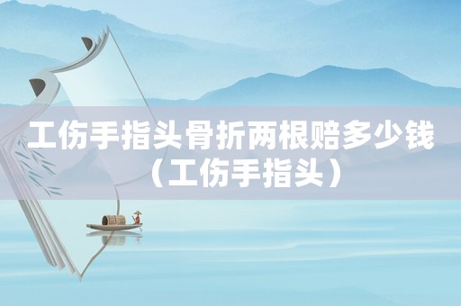 工傷手指頭骨折兩根賠多少錢（工傷手指頭）