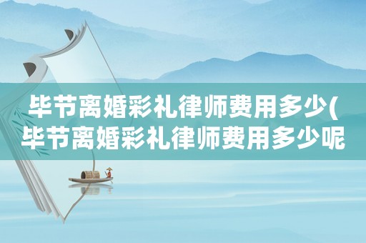 畢節離婚彩禮律師費用多少(畢節離婚彩禮律師費用多少呢)