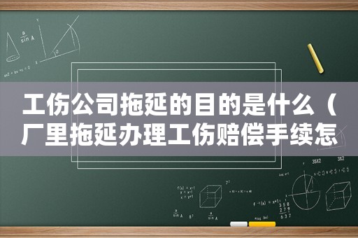 工傷公司拖延的目的是什么（廠里拖延辦理工傷賠償手續(xù)怎么辦）