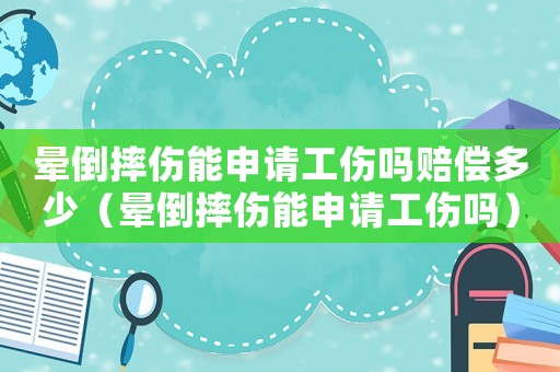 暈倒摔傷能申請(qǐng)工傷嗎賠償多少（暈倒摔傷能申請(qǐng)工傷嗎）