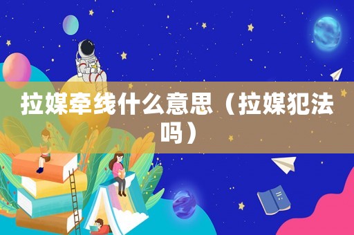 拉媒牽線什么意思（拉媒犯法嗎）