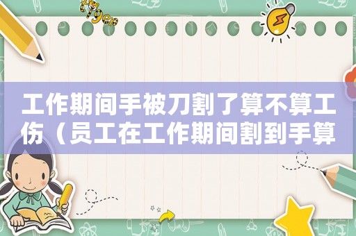 工作期間手被刀割了算不算工傷（員工在工作期間割到手算工傷嗎）