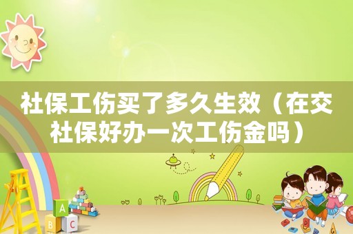 社保工傷買了多久生效（在交社保好辦一次工傷金嗎）