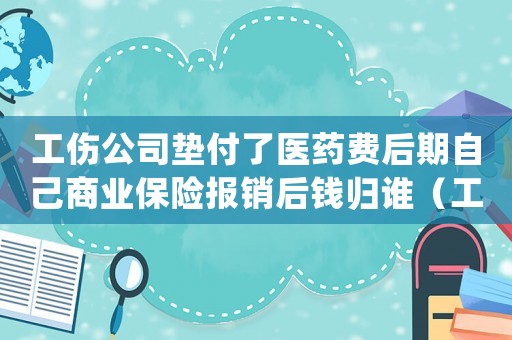 工傷公司墊付了醫(yī)藥費(fèi)后期自己商業(yè)保險(xiǎn)報(bào)銷(xiāo)后錢(qián)歸誰(shuí)（工傷公司墊付的醫(yī)藥費(fèi)報(bào)銷(xiāo)后）