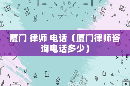 廈門 律師 電話（廈門律師咨詢電話多少）
